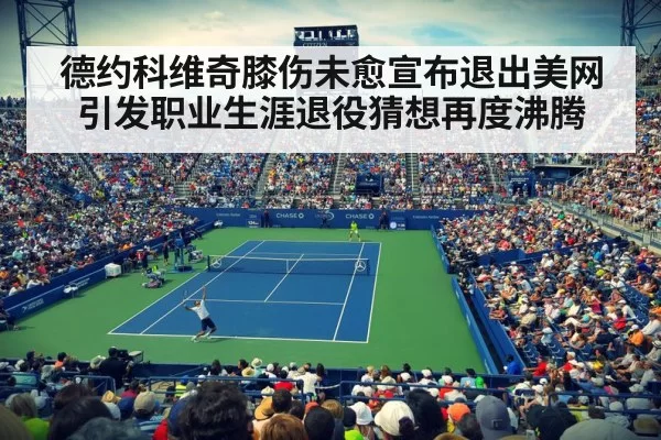 德约科维奇膝伤未愈宣布退出美网引发职业生涯退役猜想再度沸腾