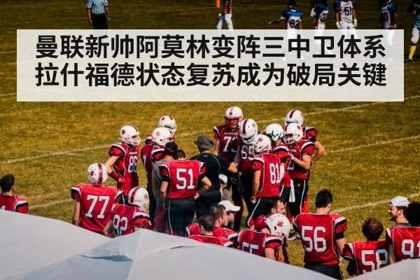 曼联新帅阿莫林变阵三中卫体系 拉什福德状态复苏成为破局关键