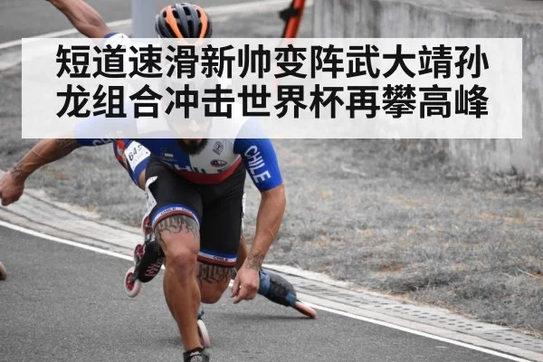 短道速滑新帅变阵武大靖孙龙组合冲击世界杯再攀高峰