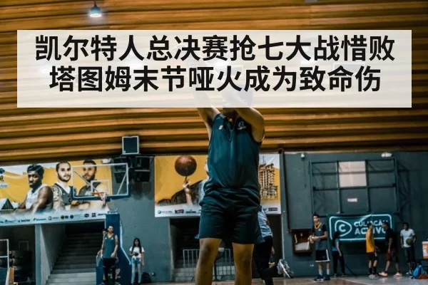 凯尔特人总决赛抢七大战惜败 塔图姆末节哑火成为致命伤
