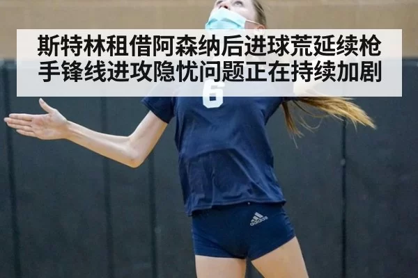 斯特林租借阿森纳后进球荒延续枪手锋线进攻隐忧问题正在持续加剧
