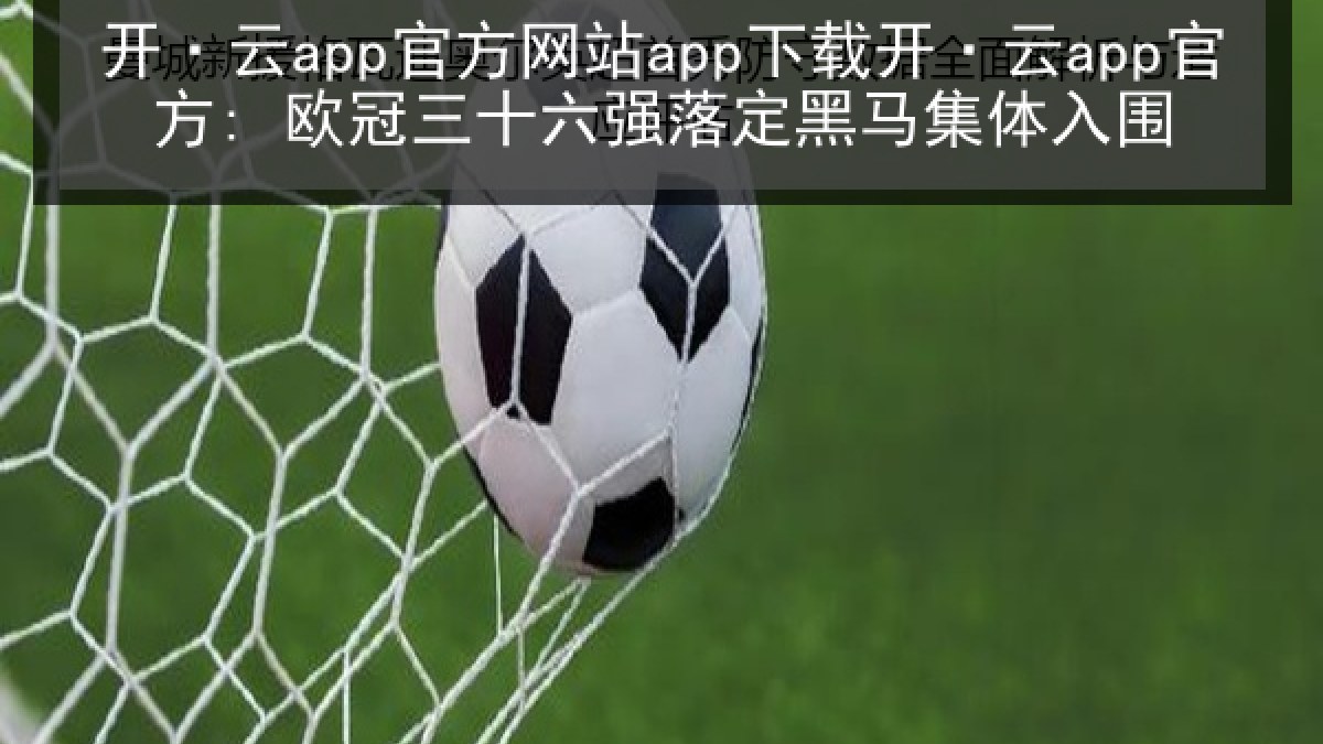开·云app官方网站app下载开·云app官方: 欧冠三十六强落定黑马集体入围