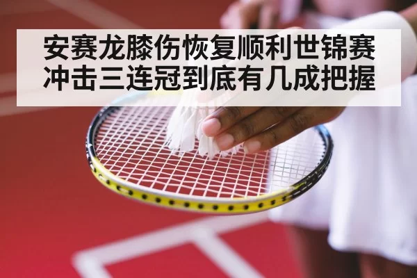 安赛龙膝伤恢复顺利世锦赛冲击三连冠到底有几成把握