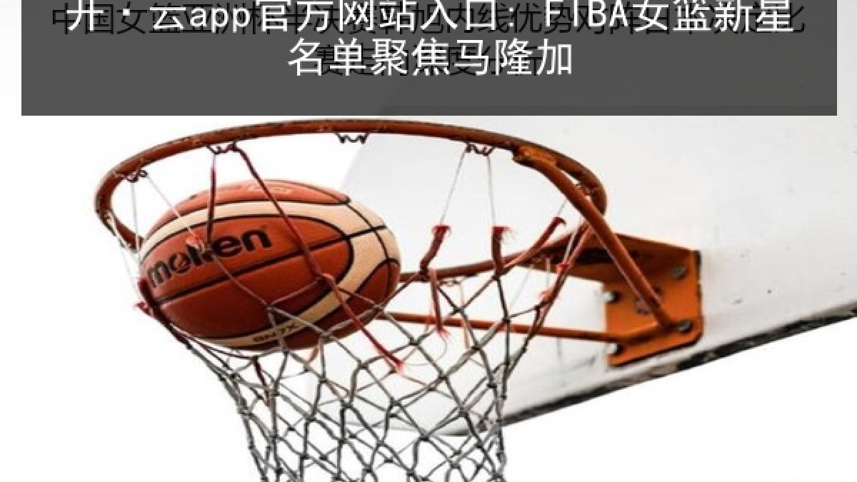 开·云app官方网站入口: FIBA女篮新星名单聚焦马隆加