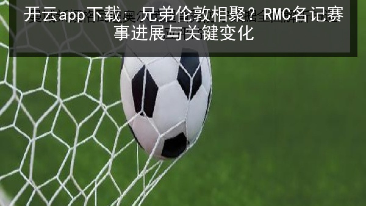 开云app下载: 兄弟伦敦相聚？RMC名记赛事进展与关键变化