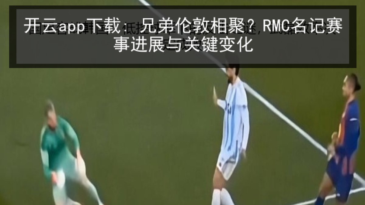 开云app下载: 兄弟伦敦相聚?RMC名记赛事进展与关键变化