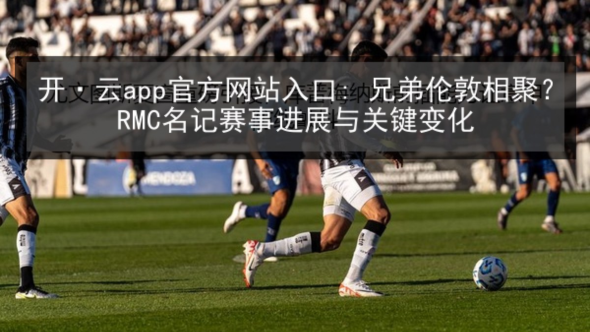 开·云app官方网站入口: 兄弟伦敦相聚？RMC名记赛事进展与关键变化