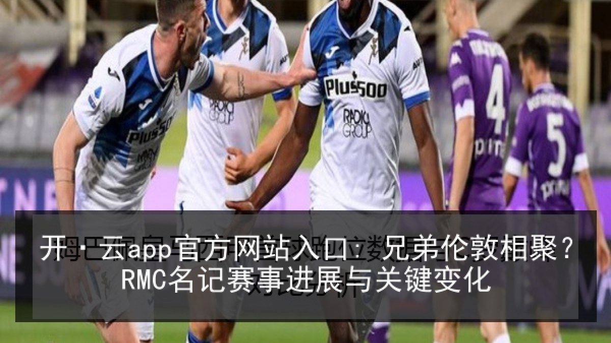 开·云app官方网站入口: 兄弟伦敦相聚?RMC名记赛事进展与关键变化