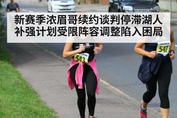 新赛季浓眉哥续约谈判停滞湖人补强计划受限阵容调整陷入困局