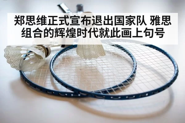 郑思维正式宣布退出国家队 雅思组合的辉煌时代就此画上句号