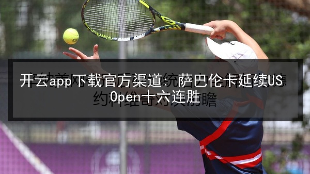 开云app下载官方渠道: 萨巴伦卡延续US Open十六连胜
