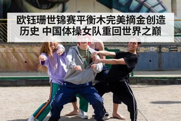 欧钰珊世锦赛平衡木完美摘金创造历史 中国体操女队重回世界之巅